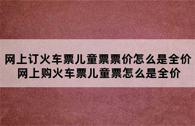 网上订火车票儿童票票价怎么是全价 网上购火车票儿童票怎么是全价